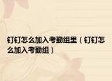 钉钉怎么加入考勤组里（钉钉怎么加入考勤组）