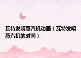 瓦特发明蒸汽机动画（瓦特发明蒸汽机的时间）
