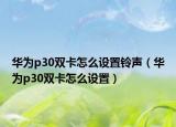 华为p30双卡怎么设置铃声（华为p30双卡怎么设置）