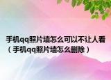 手机qq照片墙怎么可以不让人看（手机qq照片墙怎么删除）