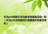 华为p30用其它华为的充电器有没有一样（华为p30充电器可以用普通充电器充电吗）