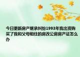 今日更新房产继承纠纷1993年我出资购买了我和父母租住的房改公房房产证怎么办