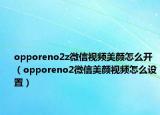 opporeno2z微信视频美颜怎么开（opporeno2微信美颜视频怎么设置）