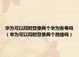 华为可以同时登录两个华为账号吗（华为可以同时登录两个微信吗）