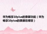 华为畅享10plus的录屏功能（华为畅享10plus的录屏在哪里）