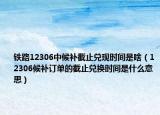 铁路12306中候补截止兑现时间是啥（12306候补订单的截止兑换时间是什么意思）