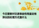 今日更新对交通事故伤残鉴定有异议的处理方式是什么