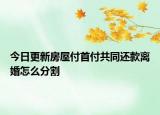 今日更新房屋付首付共同还款离婚怎么分割