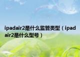 ipadair2是什么监管类型（ipadair2是什么型号）