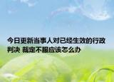 今日更新当事人对已经生效的行政判决 裁定不服应该怎么办