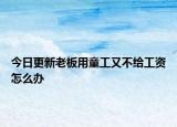 今日更新老板用童工又不给工资怎么办