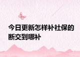 今日更新怎样补社保的断交到哪补
