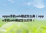 oppo手机usb调试怎么弄（oppo手机usb调试怎么打开）