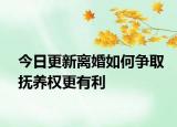 今日更新离婚如何争取抚养权更有利