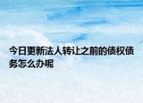 今日更新法人转让之前的债权债务怎么办呢