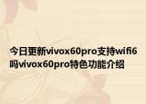 今日更新vivox60pro支持wifi6吗vivox60pro特色功能介绍