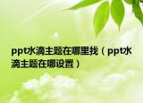 ppt水滴主题在哪里找（ppt水滴主题在哪设置）