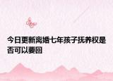 今日更新离婚七年孩子抚养权是否可以要回