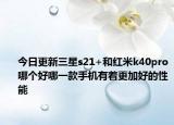 今日更新三星s21+和红米k40pro哪个好哪一款手机有着更加好的性能