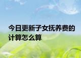 今日更新子女抚养费的计算怎么算