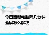今日更新电脑隔几分钟蓝屏怎么解决