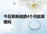 今日更新结婚4个月能离婚吗