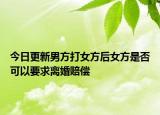 今日更新男方打女方后女方是否可以要求离婚赔偿