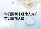 今日更新未经他人允许可以画别人吗