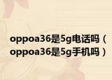 oppoa36是5g电话吗（oppoa36是5g手机吗）