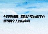 今日更新用共同财产买的房子必须写两个人的名字吗