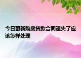 今日更新购房贷款合同遗失了应该怎样处理