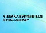今日更新无人继承的情形有什么如何处理无人继承的遗产