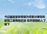 今日最新更新香烟为何要分硬包和软包二者有啥区别 经常吸烟的人了解下
