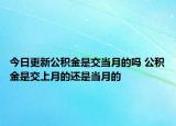 今日更新公积金是交当月的吗 公积金是交上月的还是当月的