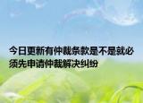 今日更新有仲裁条款是不是就必须先申请仲裁解决纠纷
