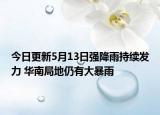 今日更新5月13日强降雨持续发力 华南局地仍有大暴雨