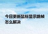 今日更新鼠标显示跳帧怎么解决