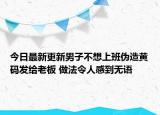 今日最新更新男子不想上班伪造黄码发给老板 做法令人感到无语
