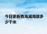 今日更新青海湖海拔多少千米