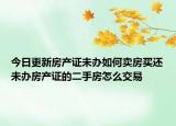 今日更新房产证未办如何卖房买还未办房产证的二手房怎么交易