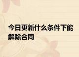 今日更新什么条件下能解除合同