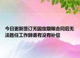 今日更新签订无固定期限合同后无法胜任工作辞退有没有补偿