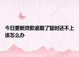 今日更新贷款逾期了暂时还不上该怎么办