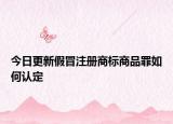 今日更新假冒注册商标商品罪如何认定