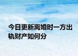 今日更新离婚时一方出轨财产如何分