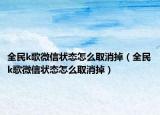 全民k歌微信状态怎么取消掉（全民k歌微信状态怎么取消掉）