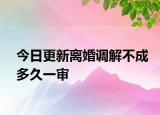 今日更新离婚调解不成多久一审