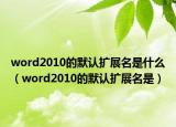 word2010的默认扩展名是什么（word2010的默认扩展名是）
