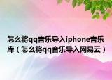 怎么将qq音乐导入iphone音乐库（怎么将qq音乐导入网易云）