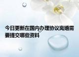 今日更新在国内办理协议离婚需要提交哪些资料